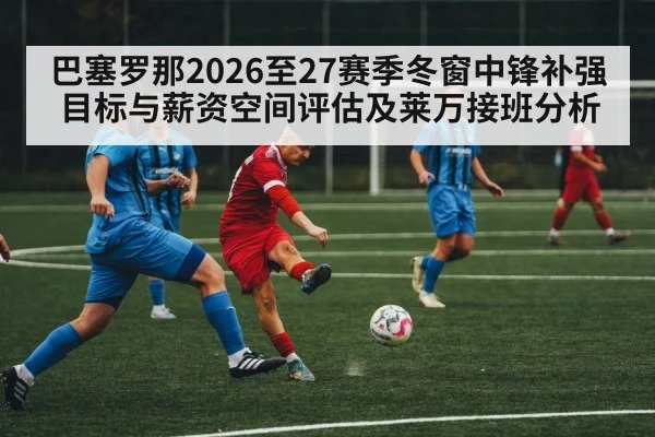 巴塞罗那2026至27赛季冬窗中锋补强目标与薪资空间评估及莱万接班分析